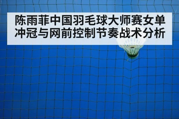 陈雨菲中国羽毛球大师赛女单冲冠与网前控制节奏战术分析